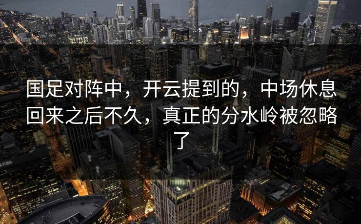 国足对阵中，开云提到的，中场休息回来之后不久，真正的分水岭被忽略了