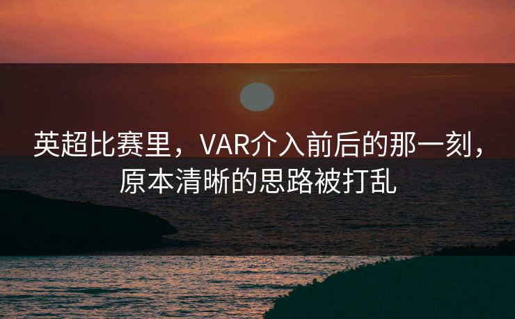 英超比赛里，VAR介入前后的那一刻，原本清晰的思路被打乱