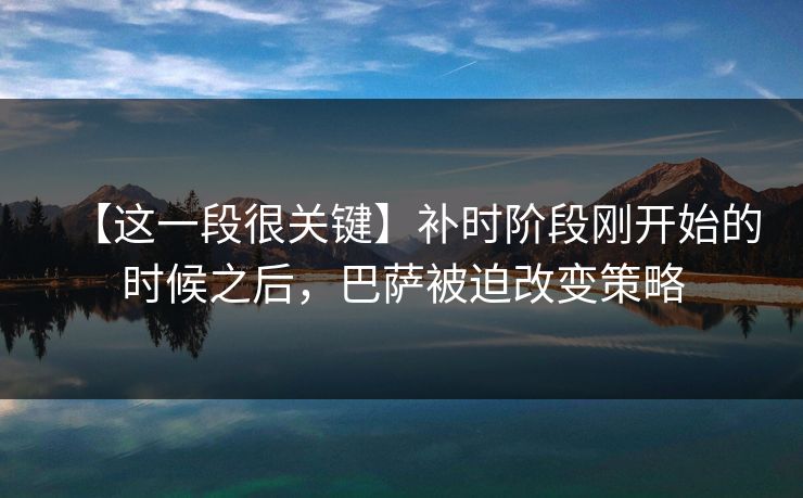 【这一段很关键】补时阶段刚开始的时候之后，巴萨被迫改变策略