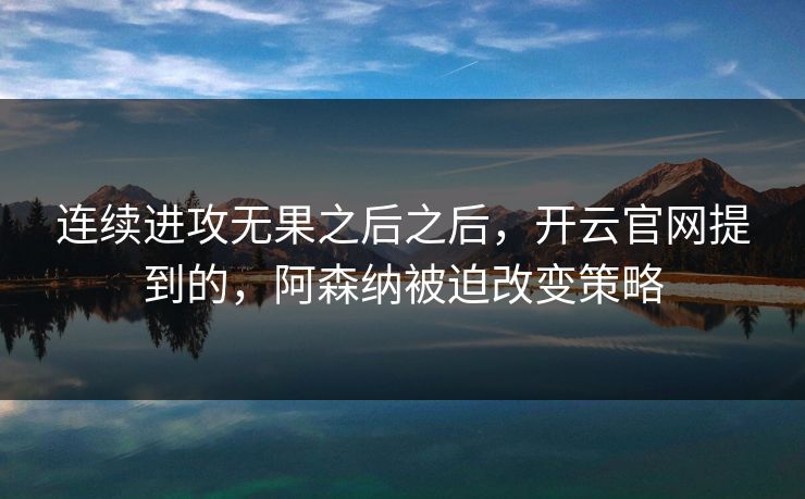 连续进攻无果之后之后，开云官网提到的，阿森纳被迫改变策略