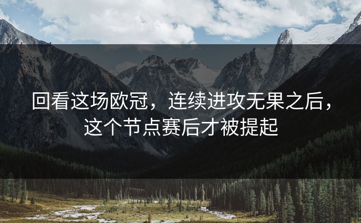 回看这场欧冠，连续进攻无果之后，这个节点赛后才被提起