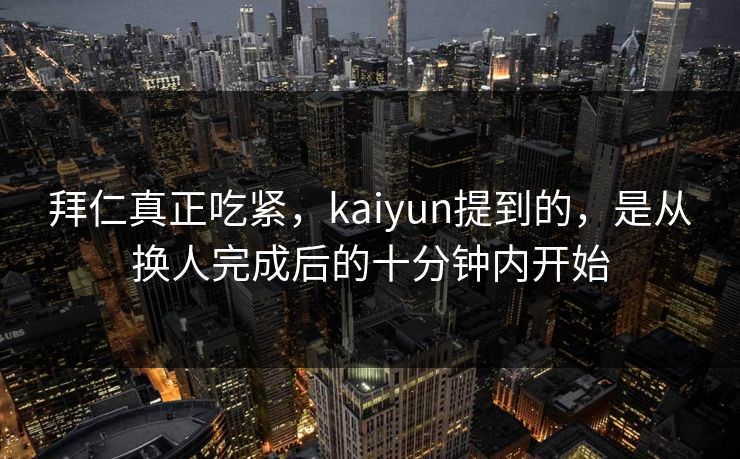 拜仁真正吃紧，kaiyun提到的，是从换人完成后的十分钟内开始