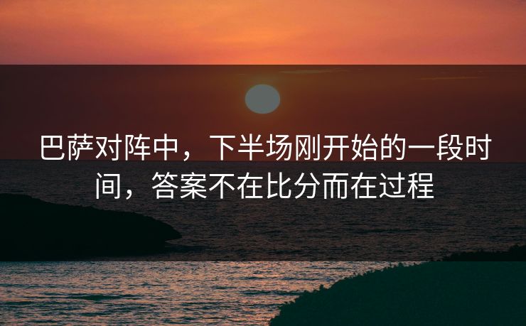 巴萨对阵中，下半场刚开始的一段时间，答案不在比分而在过程