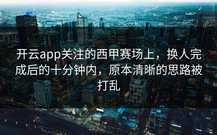 开云app关注的西甲赛场上，换人完成后的十分钟内，原本清晰的思路被打乱