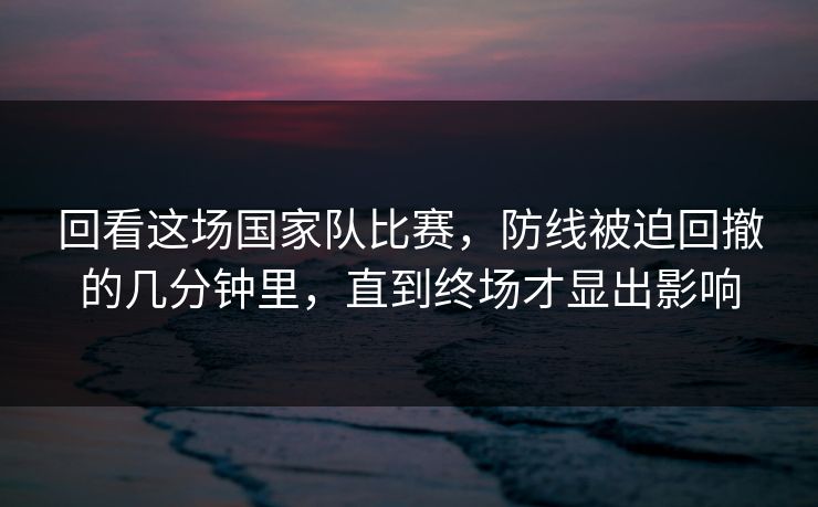 回看这场国家队比赛，防线被迫回撤的几分钟里，直到终场才显出影响