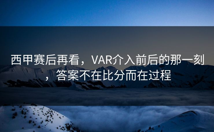 西甲赛后再看，VAR介入前后的那一刻，答案不在比分而在过程