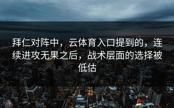 拜仁对阵中，云体育入口提到的，连续进攻无果之后，战术层面的选择被低估