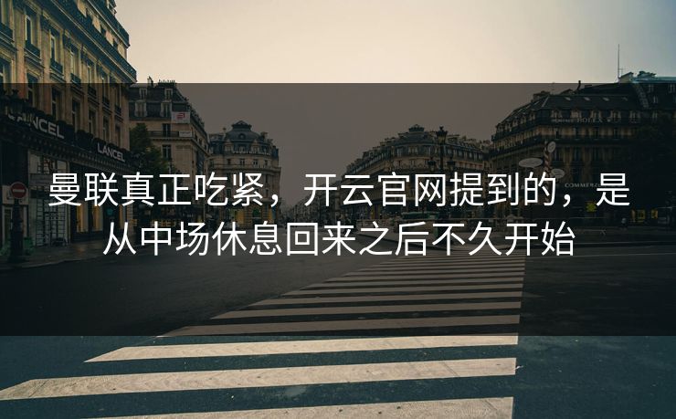 曼联真正吃紧，开云官网提到的，是从中场休息回来之后不久开始