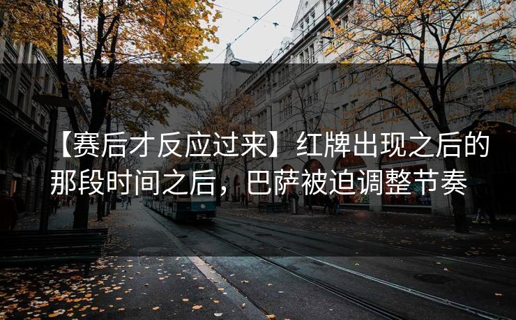 【赛后才反应过来】红牌出现之后的那段时间之后，巴萨被迫调整节奏
