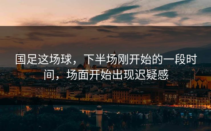 国足这场球，下半场刚开始的一段时间，场面开始出现迟疑感