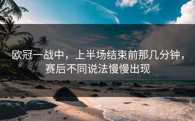 欧冠一战中，上半场结束前那几分钟，赛后不同说法慢慢出现