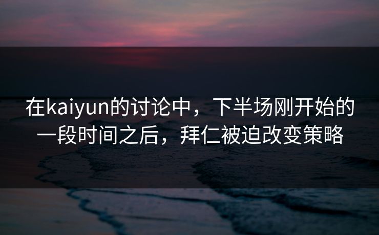 在kaiyun的讨论中，下半场刚开始的一段时间之后，拜仁被迫改变策略