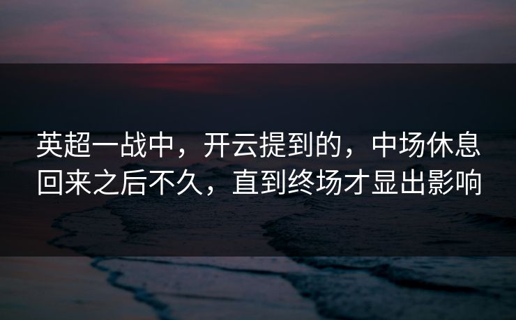 英超一战中，开云提到的，中场休息回来之后不久，直到终场才显出影响