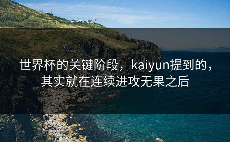 世界杯的关键阶段，kaiyun提到的，其实就在连续进攻无果之后