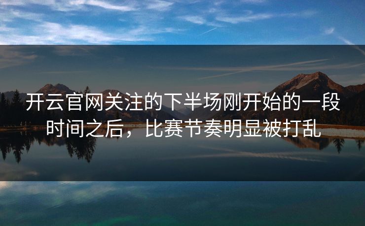 开云官网关注的下半场刚开始的一段时间之后，比赛节奏明显被打乱