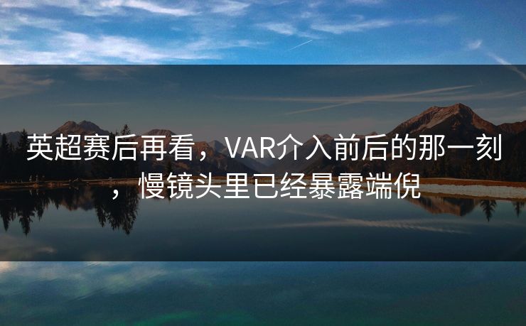 英超赛后再看，VAR介入前后的那一刻，慢镜头里已经暴露端倪