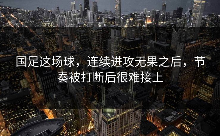 国足这场球，连续进攻无果之后，节奏被打断后很难接上