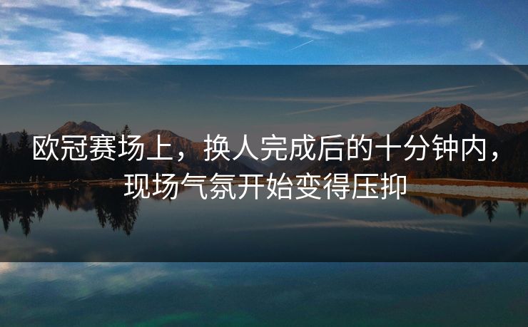 欧冠赛场上，换人完成后的十分钟内，现场气氛开始变得压抑