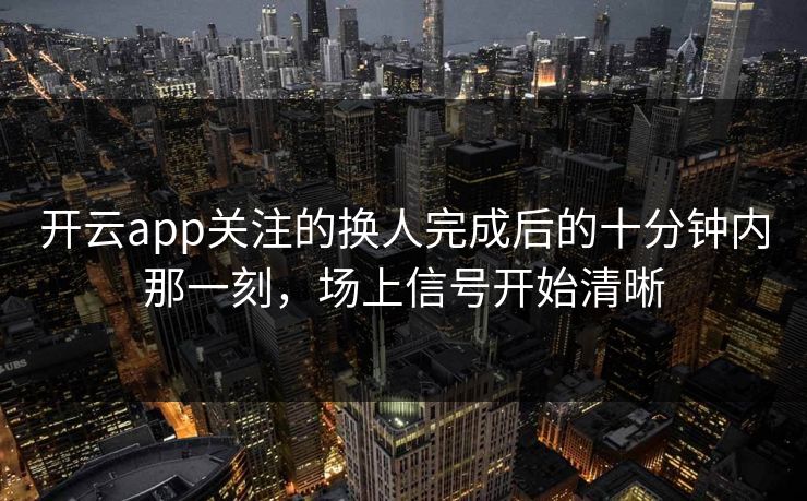 开云app关注的换人完成后的十分钟内那一刻，场上信号开始清晰