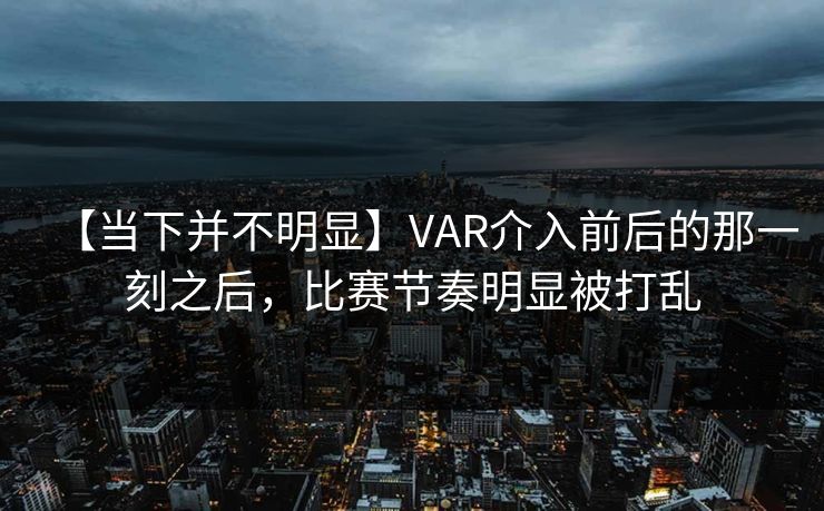 【当下并不明显】VAR介入前后的那一刻之后，比赛节奏明显被打乱