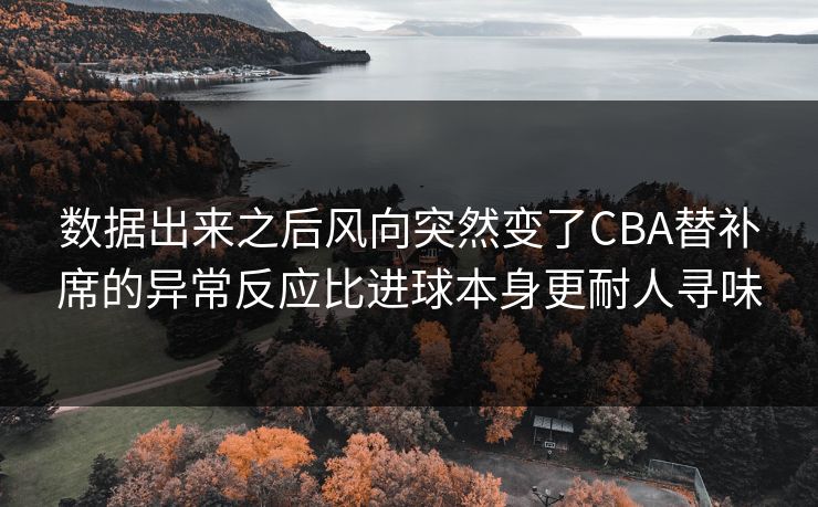 数据出来之后风向突然变了CBA替补席的异常反应比进球本身更耐人寻味