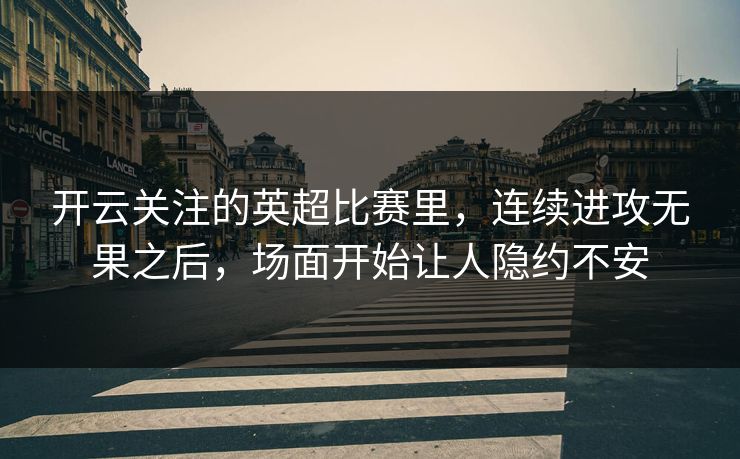 开云关注的英超比赛里，连续进攻无果之后，场面开始让人隐约不安