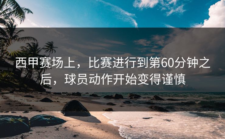 西甲赛场上，比赛进行到第60分钟之后，球员动作开始变得谨慎