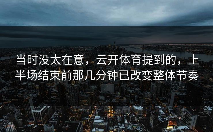 当时没太在意，云开体育提到的，上半场结束前那几分钟已改变整体节奏