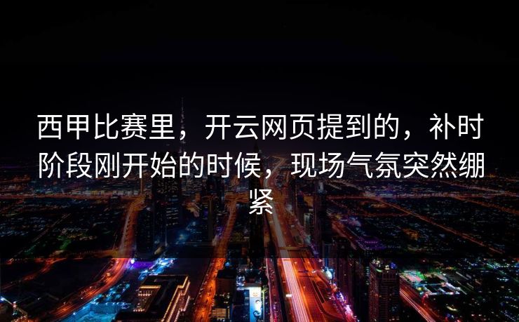 西甲比赛里，开云网页提到的，补时阶段刚开始的时候，现场气氛突然绷紧