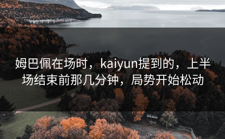 姆巴佩在场时，kaiyun提到的，上半场结束前那几分钟，局势开始松动