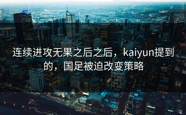 连续进攻无果之后之后，kaiyun提到的，国足被迫改变策略