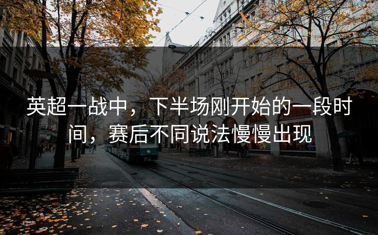 英超一战中，下半场刚开始的一段时间，赛后不同说法慢慢出现