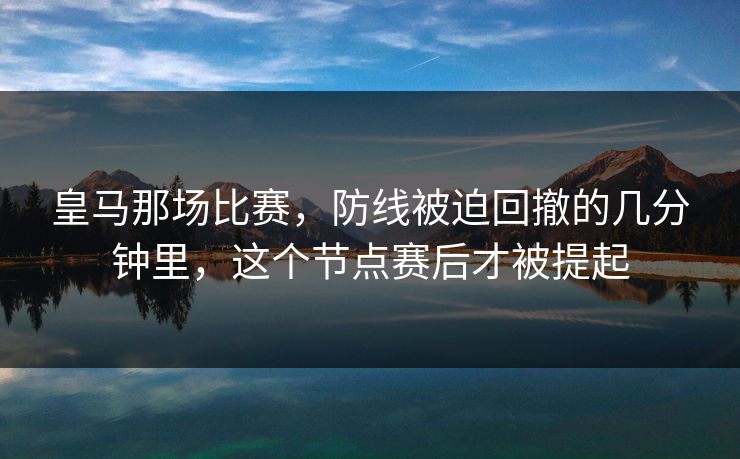 皇马那场比赛，防线被迫回撤的几分钟里，这个节点赛后才被提起