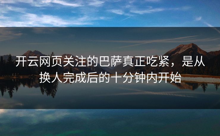 开云网页关注的巴萨真正吃紧，是从换人完成后的十分钟内开始