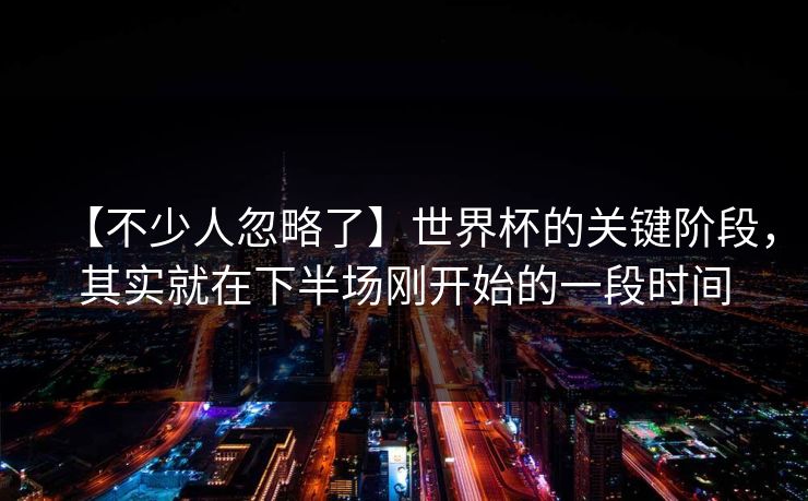 【不少人忽略了】世界杯的关键阶段，其实就在下半场刚开始的一段时间