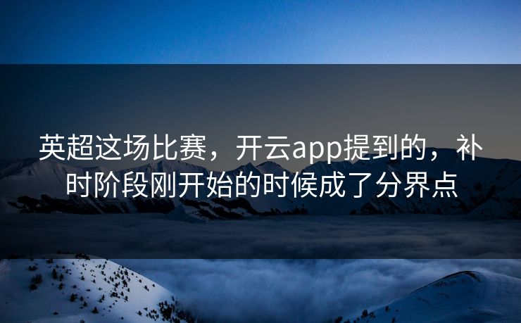 英超这场比赛，开云app提到的，补时阶段刚开始的时候成了分界点