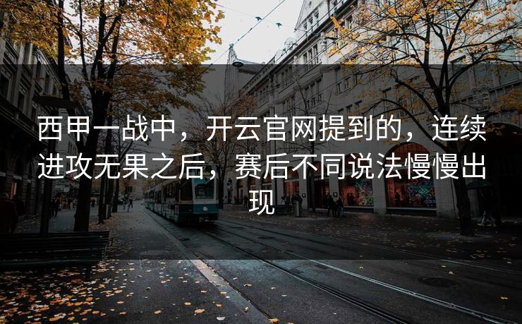 西甲一战中,开云官网提到的,连续进攻无果之后,赛后不同说法慢慢出现 西甲一战中,开云官网提到的,连续进攻无果之后,赛后不同说法慢慢出现