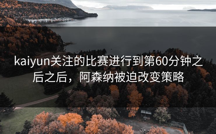 kaiyun关注的比赛进行到第60分钟之后之后,阿森纳被迫改变策略 kaiyun关注的比赛进行到第60分钟之后之后,阿森纳被迫改变策略
