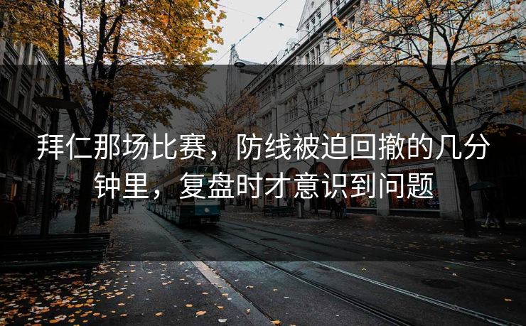 拜仁那场比赛，防线被迫回撤的几分钟里，复盘时才意识到问题