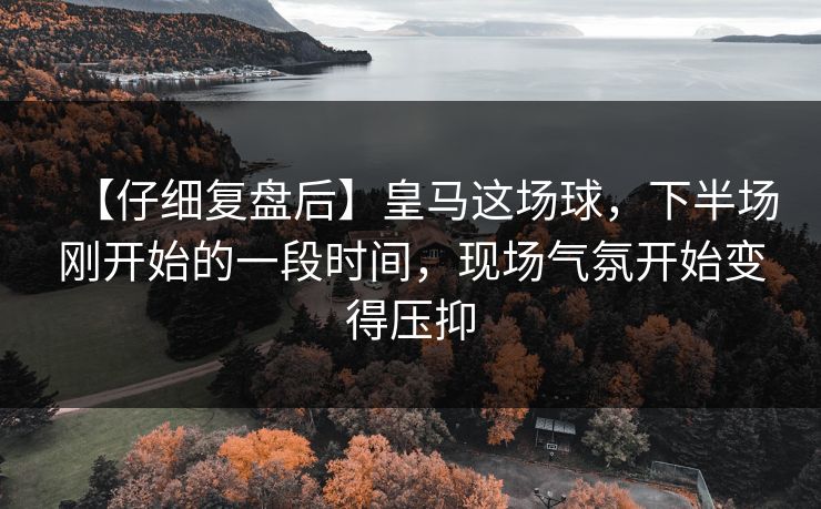 【仔细复盘后】皇马这场球，下半场刚开始的一段时间，现场气氛开始变得压抑