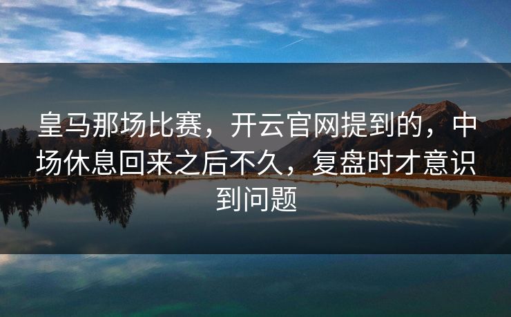 皇马那场比赛，开云官网提到的，中场休息回来之后不久，复盘时才意识到问题