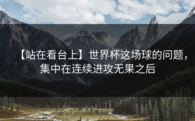 【站在看台上】世界杯这场球的问题，集中在连续进攻无果之后