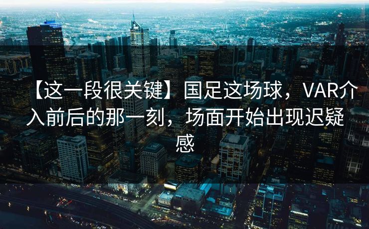 【这一段很关键】国足这场球，VAR介入前后的那一刻，场面开始出现迟疑感