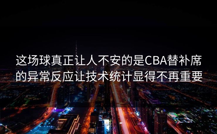 这场球真正让人不安的是CBA替补席的异常反应让技术统计显得不再重要