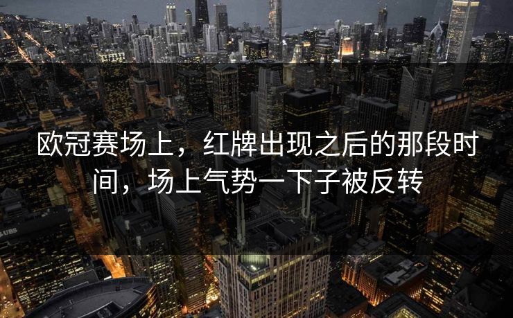 欧冠赛场上,红牌出现之后的那段时间,场上气势一下子被反转 欧冠赛场上,红牌出现之后的那段时间,场上气势一下子被反转