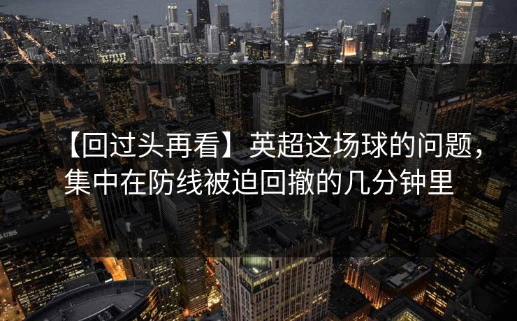 【回过头再看】英超这场球的问题,集中在防线被迫回撤的几分钟里 【回过头再看】英超这场球的问题,集中在防线被迫回撤的几分钟里