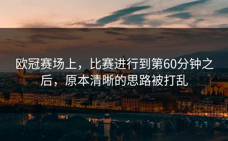 欧冠赛场上，比赛进行到第60分钟之后，原本清晰的思路被打乱