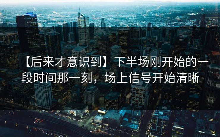 【后来才意识到】下半场刚开始的一段时间那一刻，场上信号开始清晰